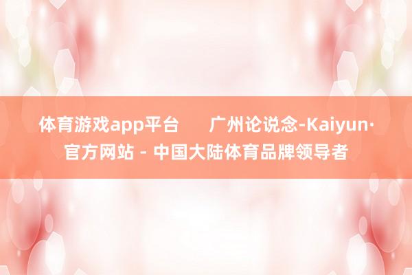体育游戏app平台 广州论说念-Kaiyun·官方网站 - 中国大陆体育品牌领导者