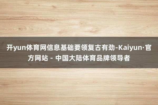 开yun体育网信息基础要领复古有劲-Kaiyun·官方网站 - 中国大陆体育品牌领导者