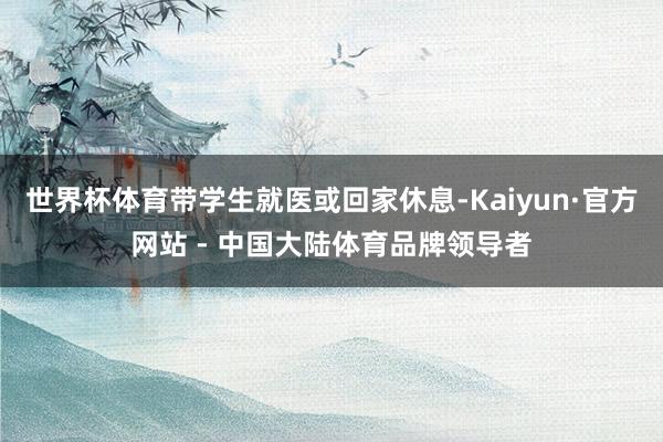 世界杯体育带学生就医或回家休息-Kaiyun·官方网站 - 中国大陆体育品牌领导者