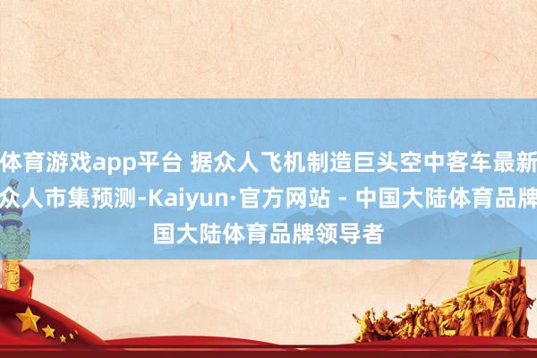 体育游戏app平台 据众人飞机制造巨头空中客车最新发布的众人市集预测-Kaiyun·官方网站 - 中国大陆体育品牌领导者