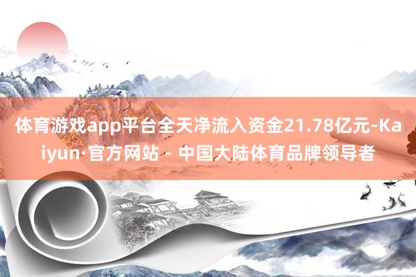 体育游戏app平台全天净流入资金21.78亿元-Kaiyun·官方网站 - 中国大陆体育品牌领导者