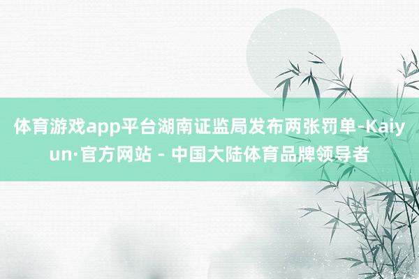 体育游戏app平台湖南证监局发布两张罚单-Kaiyun·官方网站 - 中国大陆体育品牌领导者