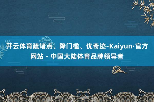 开云体育疏堵点、降门槛、优奇迹-Kaiyun·官方网站 - 中国大陆体育品牌领导者