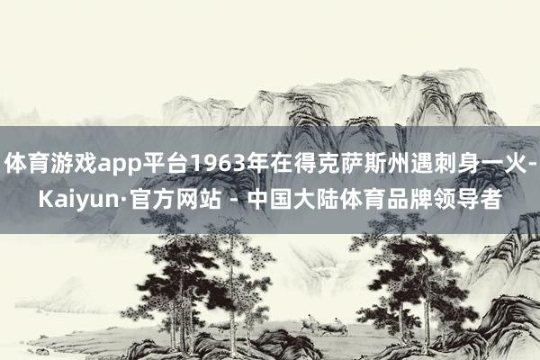 体育游戏app平台1963年在得克萨斯州遇刺身一火-Kaiyun·官方网站 - 中国大陆体育品牌领导者