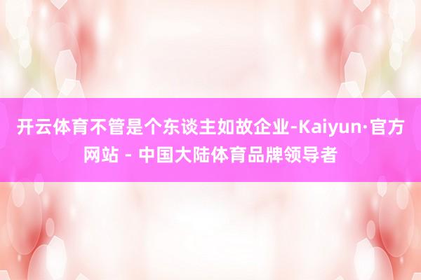 开云体育不管是个东谈主如故企业-Kaiyun·官方网站 - 中国大陆体育品牌领导者