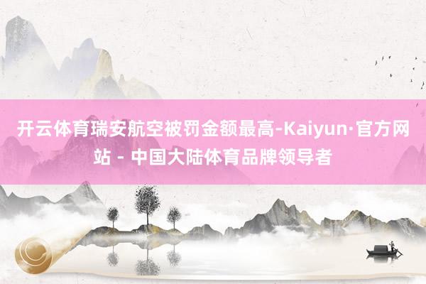 开云体育瑞安航空被罚金额最高-Kaiyun·官方网站 - 中国大陆体育品牌领导者