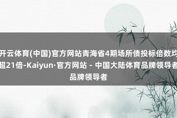开云体育(中国)官方网站青海省4期场所债投标倍数均超21倍-Kaiyun·官方网站 - 中国大陆体育品牌领导者