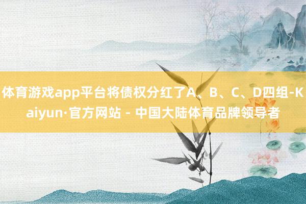 体育游戏app平台将债权分红了A、B、C、D四组-Kaiyun·官方网站 - 中国大陆体育品牌领导者