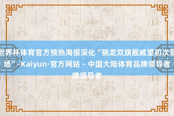 世界杯体育官方预热海报深化“骁龙双旗舰威望初次登场”-Kaiyun·官方网站 - 中国大陆体育品牌领导者