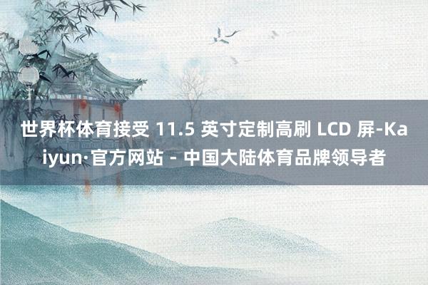 世界杯体育接受 11.5 英寸定制高刷 LCD 屏-Kaiyun·官方网站 - 中国大陆体育品牌领导者