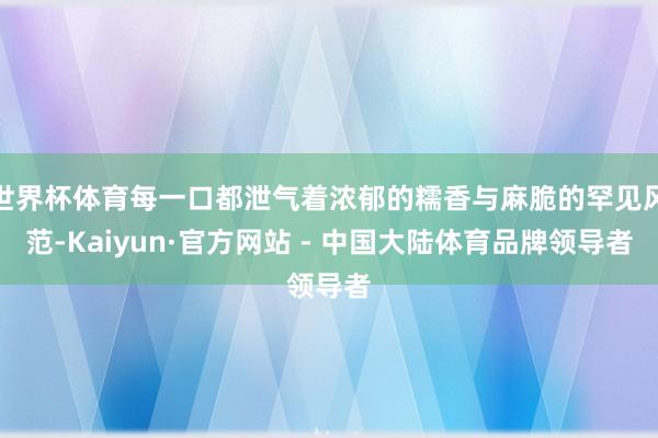 世界杯体育每一口都泄气着浓郁的糯香与麻脆的罕见风范-Kaiyun·官方网站 - 中国大陆体育品牌领导者
