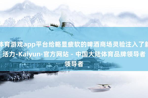 体育游戏app平台给略显疲软的啤酒商场灵验注入了新活力-Kaiyun·官方网站 - 中国大陆体育品牌领导者