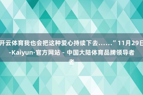 开云体育我也会把这种爱心持续下去……”11月29日-Kaiyun·官方网站 - 中国大陆体育品牌领导者