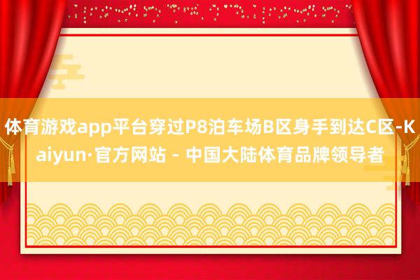 体育游戏app平台穿过P8泊车场B区身手到达C区-Kaiyun·官方网站 - 中国大陆体育品牌领导者