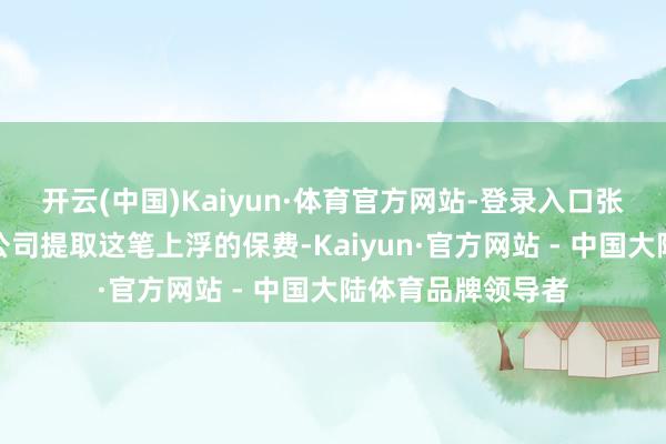 开云(中国)Kaiyun·体育官方网站-登录入口张先生于是向代驾公司提取这笔上浮的保费-Kaiyun·官方网站 - 中国大陆体育品牌领导者