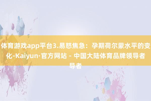 体育游戏app平台3.易怒焦急：孕期荷尔蒙水平的变化-Kaiyun·官方网站 - 中国大陆体育品牌领导者