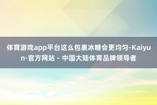 体育游戏app平台这么包裹冰糖会更均匀-Kaiyun·官方网站 - 中国大陆体育品牌领导者