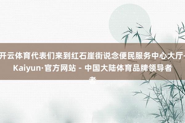 开云体育代表们来到红石崖街说念便民服务中心大厅-Kaiyun·官方网站 - 中国大陆体育品牌领导者