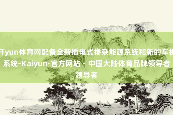开yun体育网配备全新插电式搀杂能源系统和新的车机系统-Kaiyun·官方网站 - 中国大陆体育品牌领导者