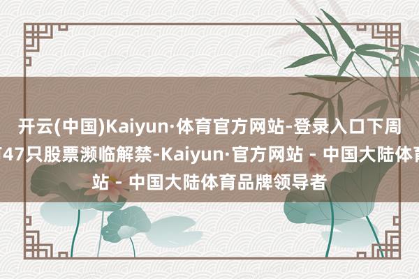 开云(中国)Kaiyun·体育官方网站-登录入口下周A股商场将有47只股票濒临解禁-Kaiyun·官方网站 - 中国大陆体育品牌领导者