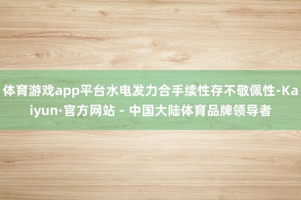 体育游戏app平台水电发力合手续性存不敬佩性-Kaiyun·官方网站 - 中国大陆体育品牌领导者