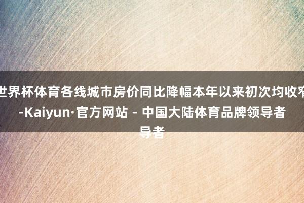 世界杯体育各线城市房价同比降幅本年以来初次均收窄-Kaiyun·官方网站 - 中国大陆体育品牌领导者