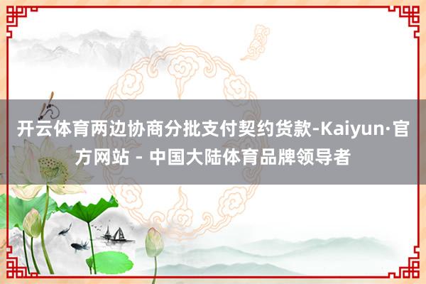 开云体育两边协商分批支付契约货款-Kaiyun·官方网站 - 中国大陆体育品牌领导者