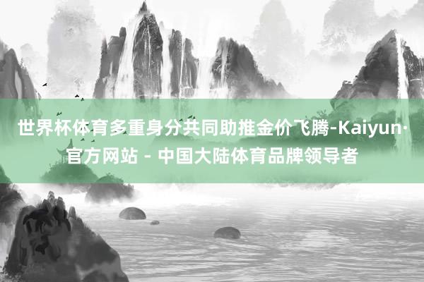 世界杯体育多重身分共同助推金价飞腾-Kaiyun·官方网站 - 中国大陆体育品牌领导者