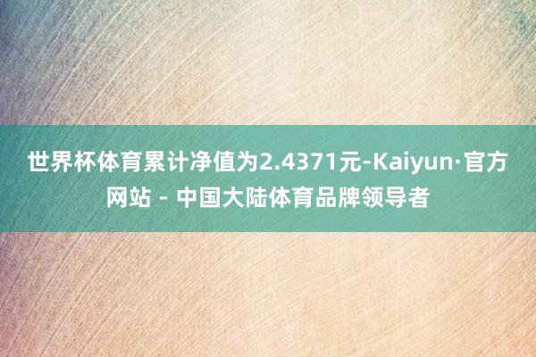 世界杯体育累计净值为2.4371元-Kaiyun·官方网站 - 中国大陆体育品牌领导者