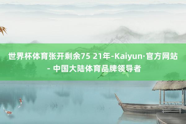 世界杯体育张开剩余75 21年-Kaiyun·官方网站 - 中国大陆体育品牌领导者