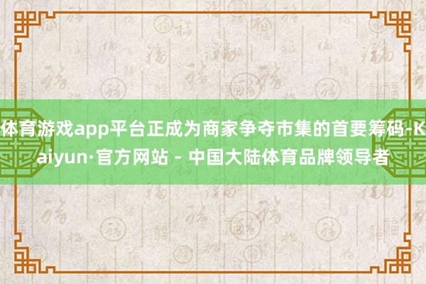体育游戏app平台正成为商家争夺市集的首要筹码-Kaiyun·官方网站 - 中国大陆体育品牌领导者