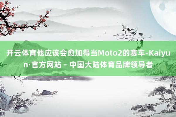 开云体育他应该会愈加得当Moto2的赛车-Kaiyun·官方网站 - 中国大陆体育品牌领导者