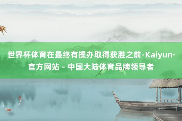 世界杯体育在最终有操办取得获胜之前-Kaiyun·官方网站 - 中国大陆体育品牌领导者