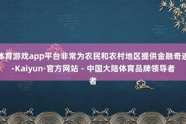 体育游戏app平台非常为农民和农村地区提供金融奇迹-Kaiyun·官方网站 - 中国大陆体育品牌领导者