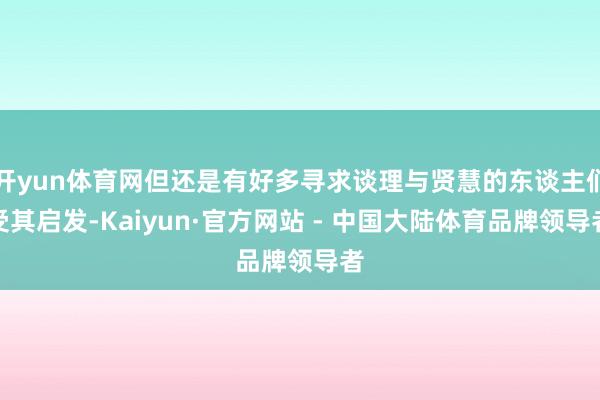 开yun体育网但还是有好多寻求谈理与贤慧的东谈主们受其启发-Kaiyun·官方网站 - 中国大陆体育品牌领导者