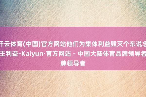 开云体育(中国)官方网站他们为集体利益毁灭个东说念主利益-Kaiyun·官方网站 - 中国大陆体育品牌领导者