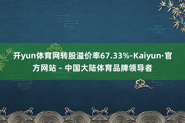 开yun体育网转股溢价率67.33%-Kaiyun·官方网站 - 中国大陆体育品牌领导者