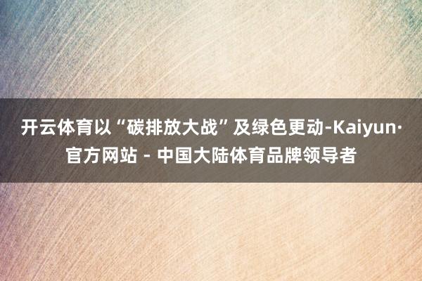 开云体育以“碳排放大战”及绿色更动-Kaiyun·官方网站 - 中国大陆体育品牌领导者