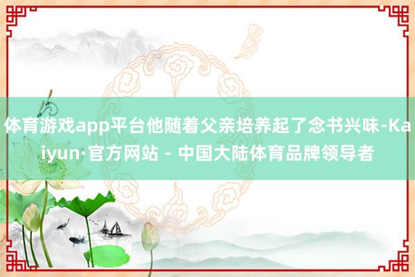 体育游戏app平台他随着父亲培养起了念书兴味-Kaiyun·官方网站 - 中国大陆体育品牌领导者