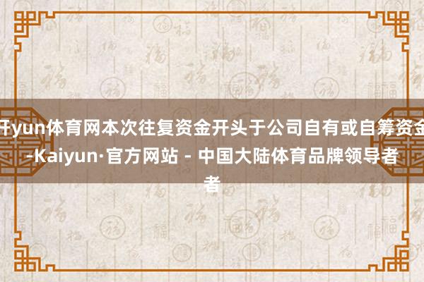 开yun体育网本次往复资金开头于公司自有或自筹资金-Kaiyun·官方网站 - 中国大陆体育品牌领导者