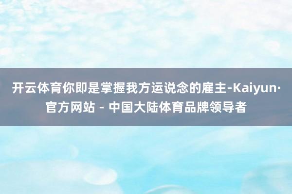 开云体育你即是掌握我方运说念的雇主-Kaiyun·官方网站 - 中国大陆体育品牌领导者