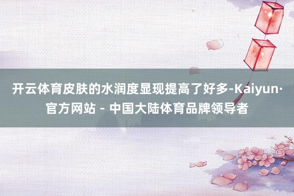 开云体育皮肤的水润度显现提高了好多-Kaiyun·官方网站 - 中国大陆体育品牌领导者