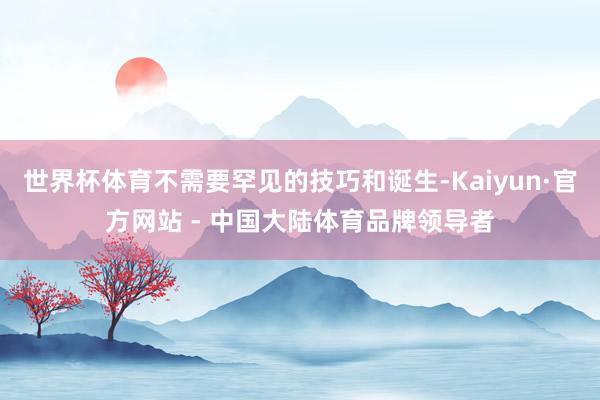世界杯体育不需要罕见的技巧和诞生-Kaiyun·官方网站 - 中国大陆体育品牌领导者