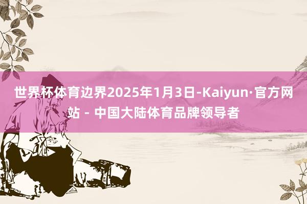 世界杯体育边界2025年1月3日-Kaiyun·官方网站 - 中国大陆体育品牌领导者