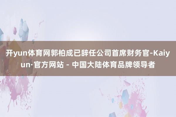 开yun体育网郭柏成已辞任公司首席财务官-Kaiyun·官方网站 - 中国大陆体育品牌领导者