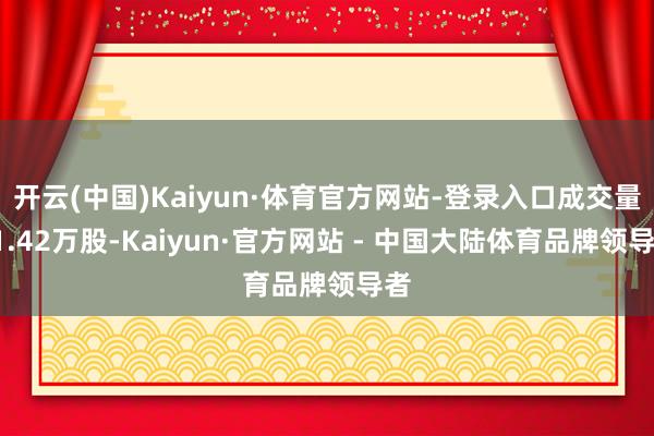 开云(中国)Kaiyun·体育官方网站-登录入口成交量11.42万股-Kaiyun·官方网站 - 中国大陆体育品牌领导者