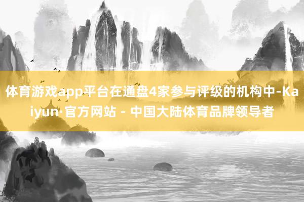 体育游戏app平台在通盘4家参与评级的机构中-Kaiyun·官方网站 - 中国大陆体育品牌领导者