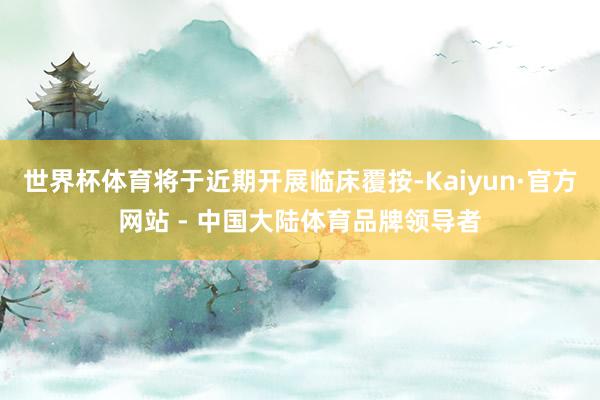 世界杯体育将于近期开展临床覆按-Kaiyun·官方网站 - 中国大陆体育品牌领导者