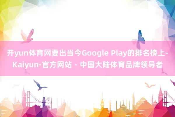开yun体育网要出当今Google Play的排名榜上-Kaiyun·官方网站 - 中国大陆体育品牌领导者