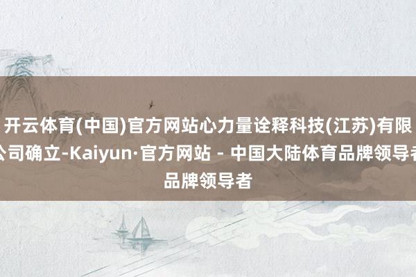 开云体育(中国)官方网站心力量诠释科技(江苏)有限公司确立-Kaiyun·官方网站 - 中国大陆体育品牌领导者